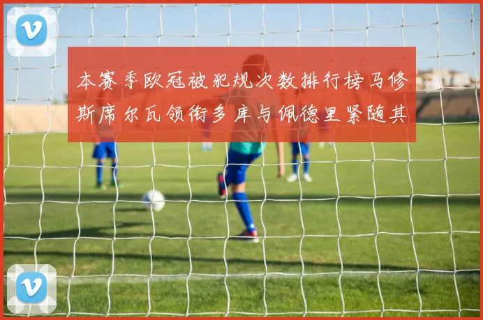 本赛季欧冠被犯规次数排行榜马修斯席尔瓦领衔多库与佩德里紧随其后