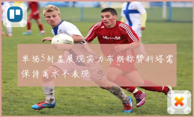 单场5封盖展现实力布朗称赞科塔需保持高水平表现