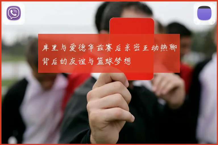 库里与爱德华兹赛后亲密互动热聊背后的友谊与篮球梦想