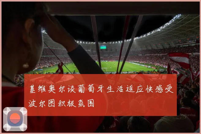 基维奥尔谈葡萄牙生活适应快感受波尔图积极氛围