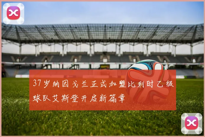 37岁纳因戈兰正式加盟比利时乙级球队艾斯登开启新篇章