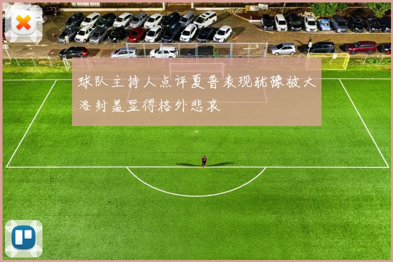 球队主持人点评夏普表现犹豫被大洛封盖显得格外悲哀