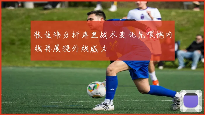张佳玮分析库里战术变化先喂饱内线再展现外线威力