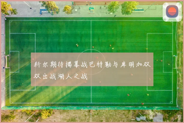 科尔期待揭幕战巴特勒与库明加双双出战湖人之战