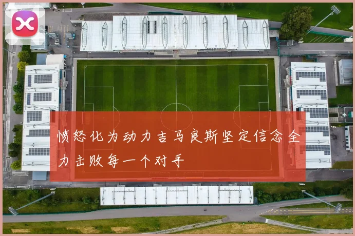 愤怒化为动力吉马良斯坚定信念全力击败每一个对手