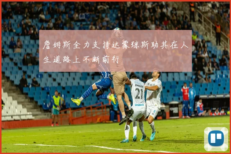 詹姆斯全力支持达蒙琼斯助其在人生道路上不断前行