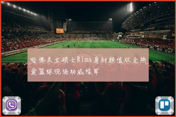 哈佛美女硕士Rima身材颜值双全热爱篮球现场助威绿军