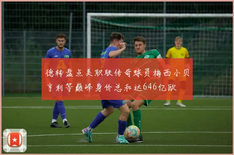德转盘点美职联传奇球员梅西小贝亨利等巅峰身价总和达646亿欧