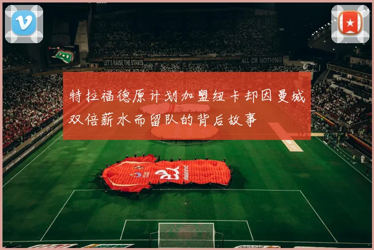 特拉福德原计划加盟纽卡却因曼城双倍薪水而留队的背后故事