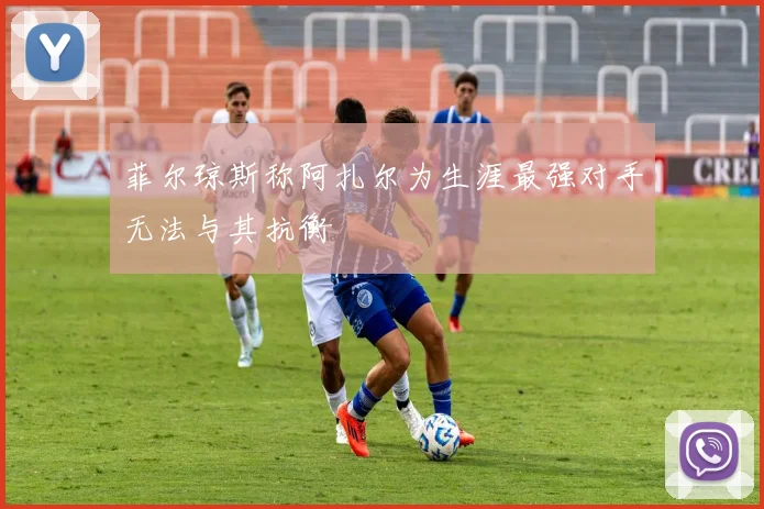 菲尔琼斯称阿扎尔为生涯最强对手无法与其抗衡