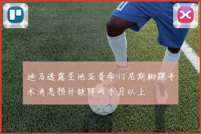 迪马透露圣地亚哥希门尼斯脚踝手术消息预计缺阵两个月以上