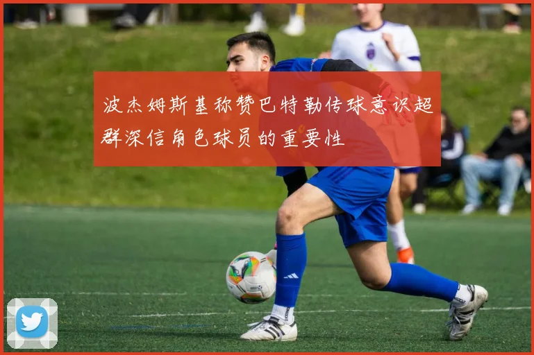 波杰姆斯基称赞巴特勒传球意识超群深信角色球员的重要性