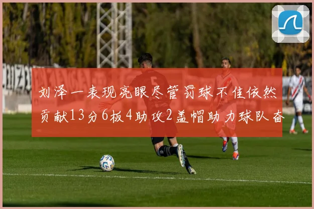 刘泽一表现亮眼尽管罚球不佳依然贡献13分6板4助攻2盖帽助力球队奋战