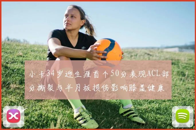 小卡34岁迎生涯首个50分表现ACL部分撕裂与半月板损伤影响膝盖健康