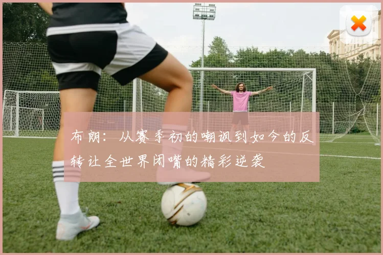 布朗：从赛季初的嘲讽到如今的反转让全世界闭嘴的精彩逆袭