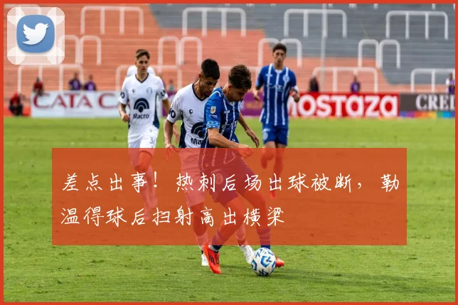差点出事！热刺后场出球被断，勒温得球后扫射高出横梁