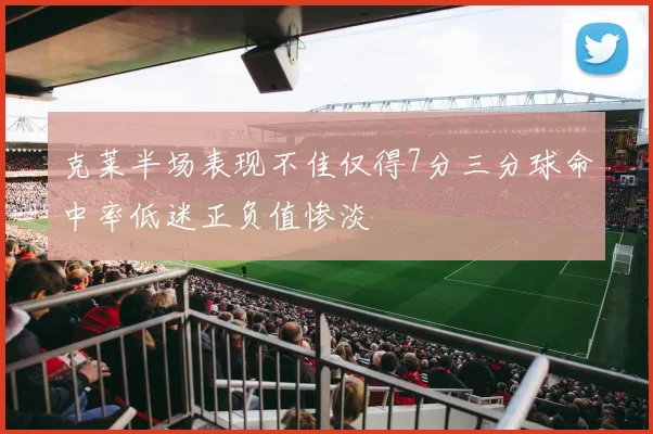 克莱半场表现不佳仅得7分三分球命中率低迷正负值惨淡