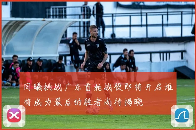 同曦挑战广东首轮战役即将开启谁将成为最后的胜者尚待揭晓