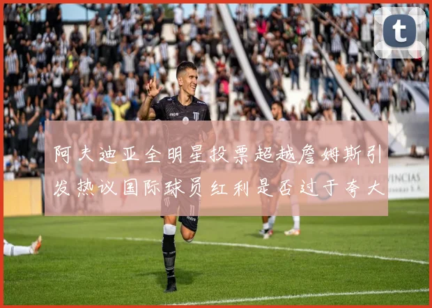 阿夫迪亚全明星投票超越詹姆斯引发热议国际球员红利是否过于夸大