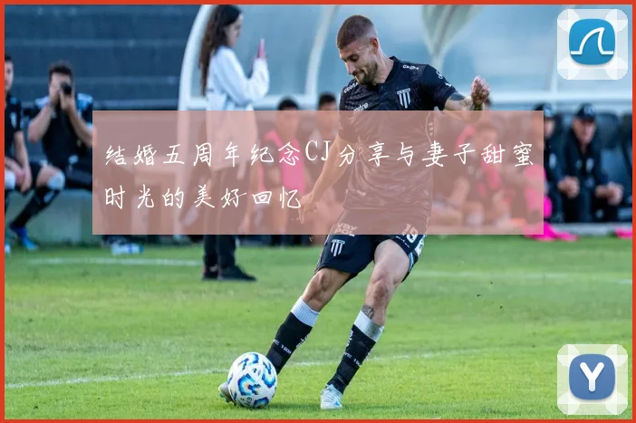 结婚五周年纪念CJ分享与妻子甜蜜时光的美好回忆