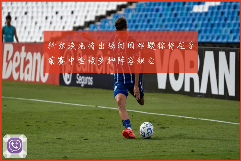 科尔谈老将出场时间难题称将在季前赛中尝试多种阵容组合