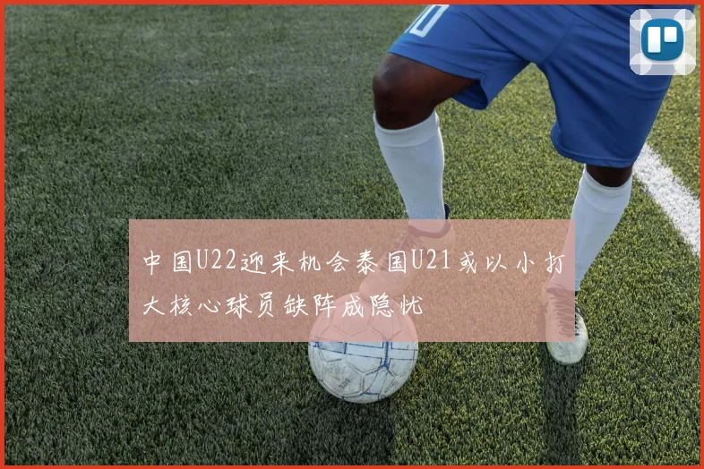 中国U22迎来机会泰国U21或以小打大核心球员缺阵成隐忧