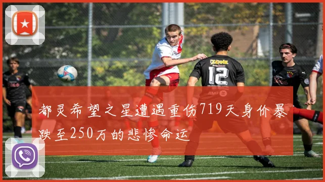都灵希望之星遭遇重伤719天身价暴跌至250万的悲惨命运