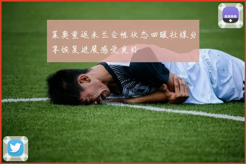 莱奥重返米兰合练状态回暖社媒分享恢复进展感受良好