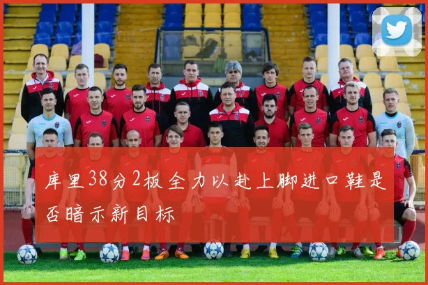 库里38分2板全力以赴上脚进口鞋是否暗示新目标