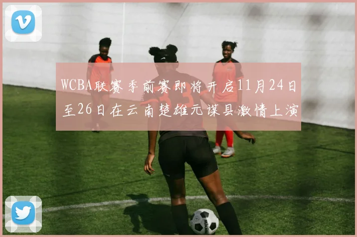 WCBA联赛季前赛即将开启11月24日至26日在云南楚雄元谋县激情上演