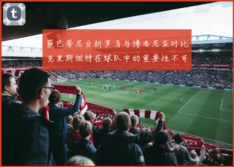 萨巴蒂尼分析罗马与博洛尼亚对比克里斯坦特在球队中的重要性不可替代