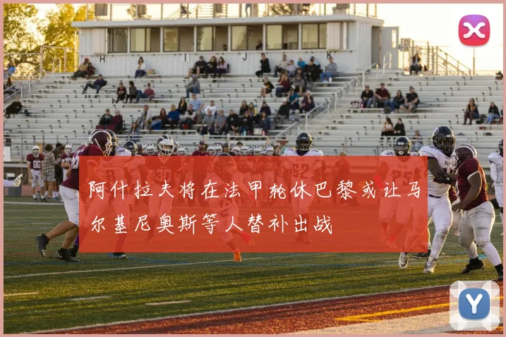 阿什拉夫将在法甲轮休巴黎或让马尔基尼奥斯等人替补出战