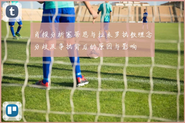 肖赧分析塞蒂恩与拉米罗执教理念分歧及争执背后的原因与影响