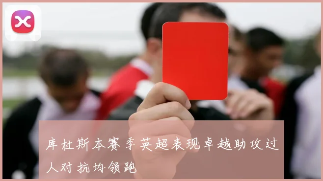 库杜斯本赛季英超表现卓越助攻过人对抗均领跑