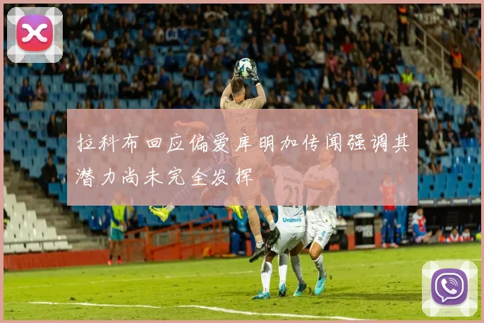 拉科布回应偏爱库明加传闻强调其潜力尚未完全发挥