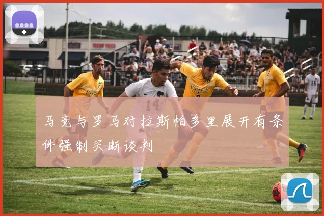 马竞与罗马对拉斯帕多里展开有条件强制买断谈判