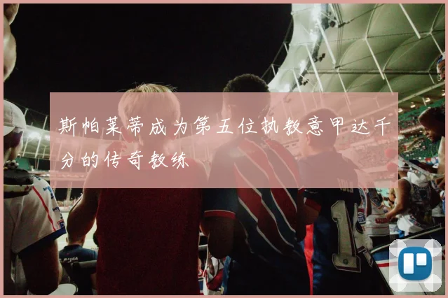 斯帕莱蒂成为第五位执教意甲达千分的传奇教练