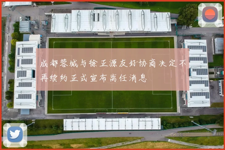 成都蓉城与徐正源友好协商决定不再续约正式宣布离任消息