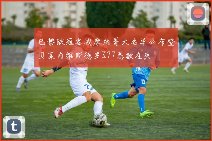 巴黎欧冠客战摩纳哥大名单公布登贝莱内维斯德罗K77悉数在列