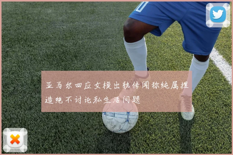 亚马尔回应女模出轨传闻称纯属捏造绝不讨论私生活问题