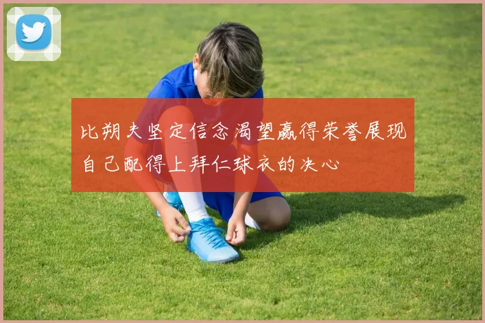 比朔夫坚定信念渴望赢得荣誉展现自己配得上拜仁球衣的决心