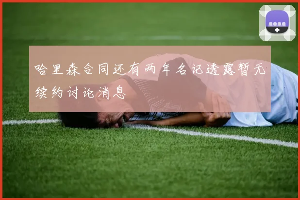 哈里森合同还有两年名记透露暂无续约讨论消息