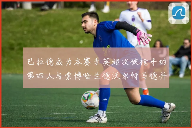 巴拉德成为本赛季英超攻破枪手的第四人与索博哈兰德沃尔特马德并肩齐名