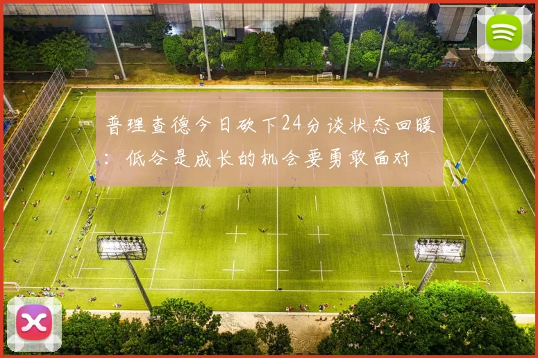 普理查德今日砍下24分谈状态回暖：低谷是成长的机会要勇敢面对