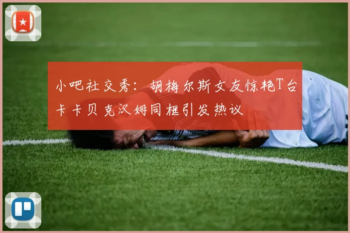 小吧社交秀：胡梅尔斯女友惊艳T台卡卡贝克汉姆同框引发热议